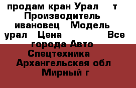 продам кран Урал  14т › Производитель ­ ивановец › Модель ­ урал › Цена ­ 700 000 - Все города Авто » Спецтехника   . Архангельская обл.,Мирный г.